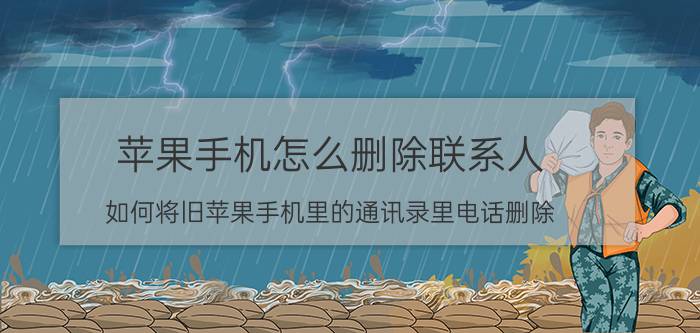 苹果手机怎么删除联系人 如何将旧苹果手机里的通讯录里电话删除？